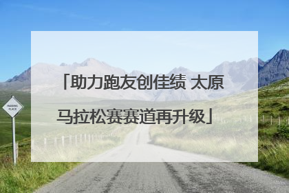 助力跑友创佳绩 太原马拉松赛赛道再升级