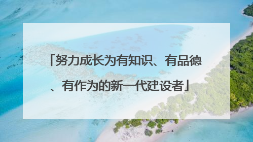 努力成长为有知识、有品德、有作为的新一代建设者