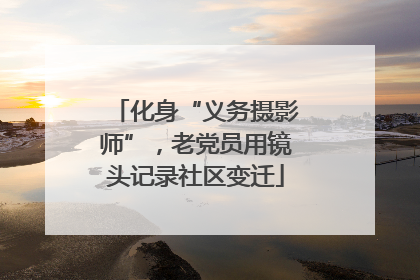 化身“义务摄影师”，老党员用镜头记录社区变迁