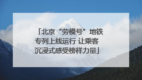 北京“劳模号”地铁专列上线运行 让乘客沉浸式感受榜样力量