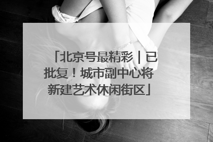 北京号最精彩｜已批复！城市副中心将新建艺术休闲街区