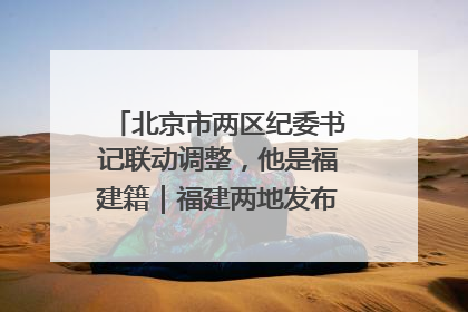 北京市两区纪委书记联动调整，他是福建籍｜福建两地发布一批人事消息