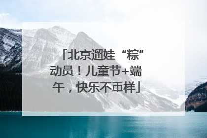 北京遛娃“粽”动员！儿童节+端午，快乐不重样