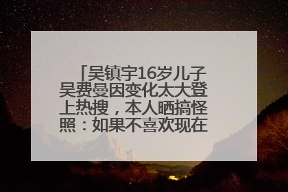 吴镇宇16岁儿子吴费曼因变化太大登上热搜，本人晒搞怪照：如果不喜欢现在的我可以离开