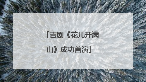吉剧《花儿开满山》成功首演