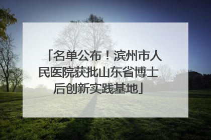 名单公布！滨州市人民医院获批山东省博士后创新实践基地