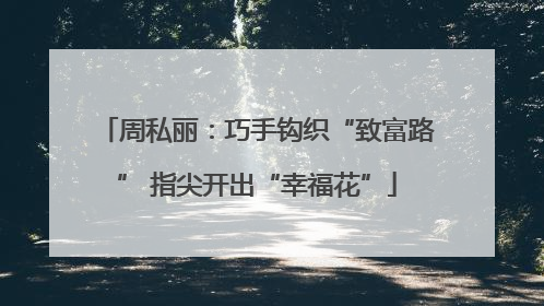周私丽：巧手钩织“致富路” 指尖开出“幸福花”