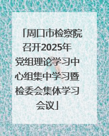 周口市检察院召开2025年党组理论学习中心组集中学习暨检委会集体学习会议