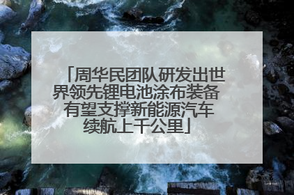 周华民团队研发出世界领先锂电池涂布装备 有望支撑新能源汽车续航上千公里
