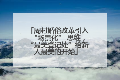 周村婚俗改革引入“场景化” 思维，“最美登记处”给新人最美的开始