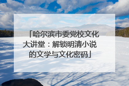 哈尔滨市委党校文化大讲堂：解锁明清小说的文学与文化密码
