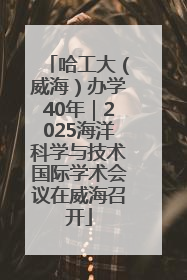 哈工大（威海）办学40年｜2025海洋科学与技术国际学术会议在威海召开