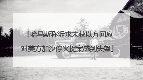 哈马斯称诉求未获以方回应 对美方加沙停火提案感到失望