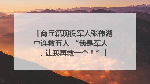 商丘籍现役军人张伟湖中连救五人 “我是军人，让我再救一个！”
