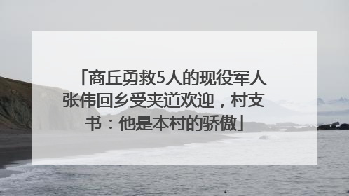 商丘勇救5人的现役军人张伟回乡受夹道欢迎，村支书：他是本村的骄傲