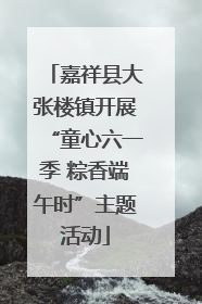 嘉祥县大张楼镇开展“童心六一季 粽香端午时”主题活动