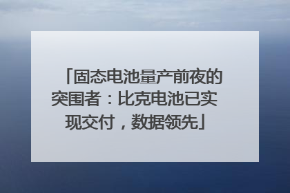 固态电池量产前夜的突围者：比克电池已实现交付，数据领先