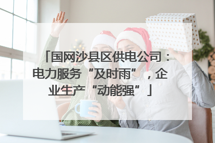 国网沙县区供电公司：电力服务“及时雨”，企业生产“动能强”