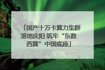 国产十万卡算力集群落地庆阳 筑牢“东数西算”中国底座