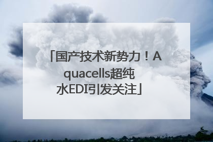 国产技术新势力！Aquacells超纯水EDI引发关注