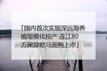 国内首次实现深远海养殖规模化投产 连江80万尾绿鳍马面鲀上市