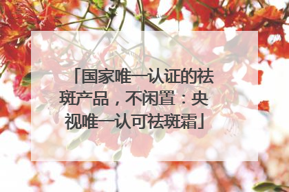 国家唯一认证的祛斑产品，不闲置：央视唯一认可祛斑霜