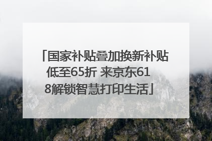 国家补贴叠加换新补贴低至65折 来京东618解锁智慧打印生活