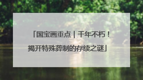 国宝画重点｜千年不朽！揭开特殊葬制的存续之谜
