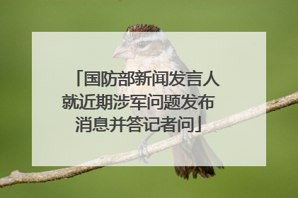 国防部新闻发言人就近期涉军问题发布消息并答记者问