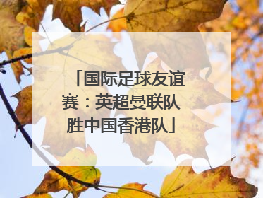国际足球友谊赛：英超曼联队胜中国香港队