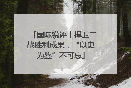 国际锐评丨捍卫二战胜利成果，“以史为鉴”不可忘
