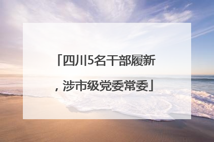 四川5名干部履新，涉市级党委常委