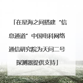 在星海之间搭建“信息通道”中国电科网络通信研究院为天问二号探测器提供支持