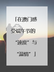 在澳门感受端午节的“速度”与“温情”