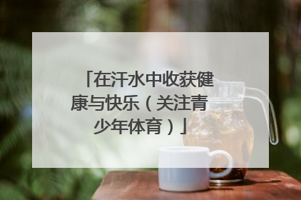 在汗水中收获健康与快乐（关注青少年体育）