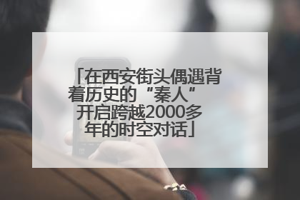在西安街头偶遇背着历史的“秦人” 开启跨越2000多年的时空对话