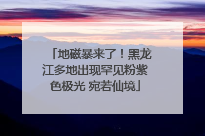 地磁暴来了！黑龙江多地出现罕见粉紫色极光 宛若仙境
