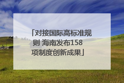 对接国际高标准规则 海南发布158项制度创新成果