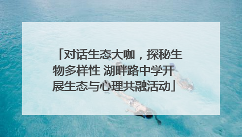 对话生态大咖，探秘生物多样性 湖畔路中学开展生态与心理共融活动