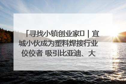 寻找小镇创业家㉞｜宜城小伙成为塑料焊接行业佼佼者 吸引比亚迪、大众等多家名企合作