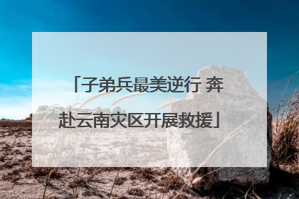 子弟兵最美逆行 奔赴云南灾区开展救援