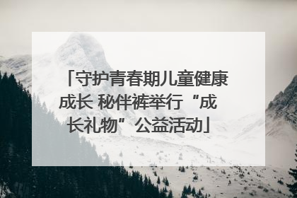 守护青春期儿童健康成长 秘伴裤举行“成长礼物”公益活动