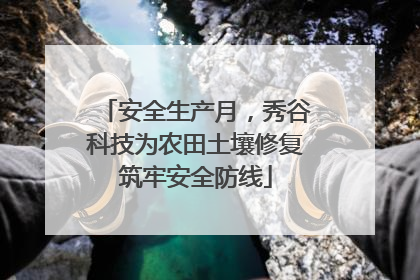 安全生产月，秀谷科技为农田土壤修复筑牢安全防线