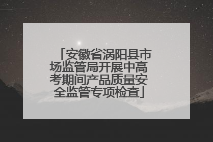 安徽省涡阳县市场监管局开展中高考期间产品质量安全监管专项检查