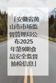 安徽省黄山市市场监督管理局公布2025年第9期食品安全监督抽检信息