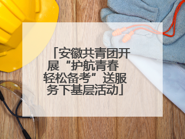 安徽共青团开展“护航青春 轻松备考”送服务下基层活动