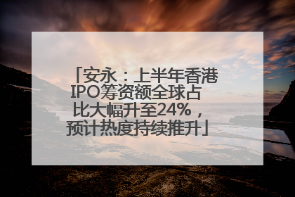安永：上半年香港IPO筹资额全球占比大幅升至24%，预计热度持续推升