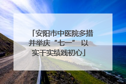安阳市中医院多措并举庆“七一” 以实干实绩践初心