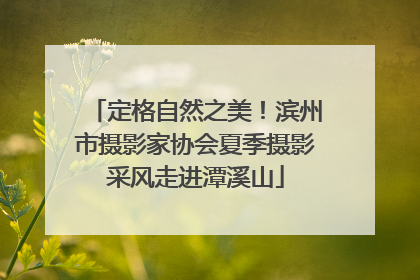 定格自然之美！滨州市摄影家协会夏季摄影采风走进潭溪山