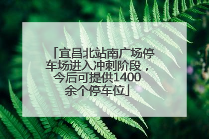 宜昌北站南广场停车场进入冲刺阶段，今后可提供1400余个停车位